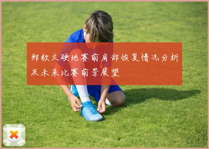 郑钦文硬地赛前肩部恢复情况分析及未来比赛前景展望
