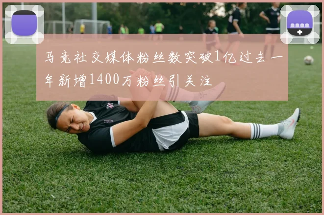 马竞社交媒体粉丝数突破1亿过去一年新增1400万粉丝引关注