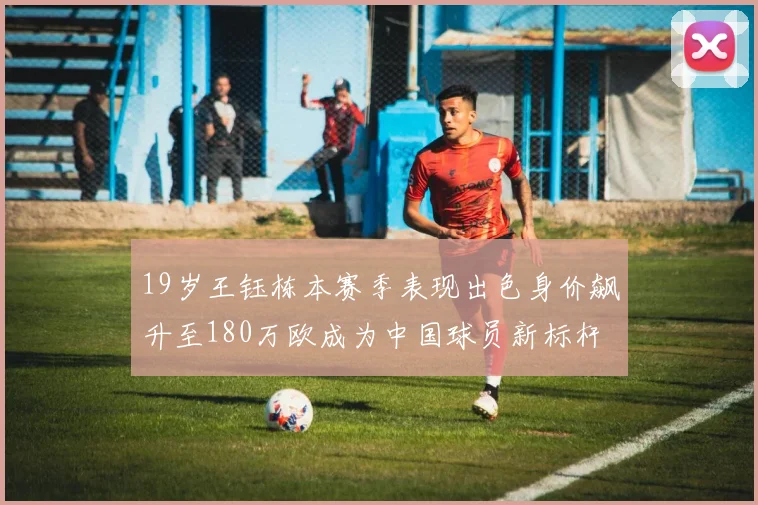 19岁王钰栋本赛季表现出色身价飙升至180万欧成为中国球员新标杆