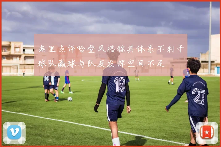 老里点评哈登风格称其体系不利于球队赢球与队友发挥空间不足