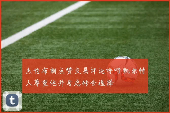 杰伦布朗点赞交易评论呼吁凯尔特人尊重他并考虑转会选择